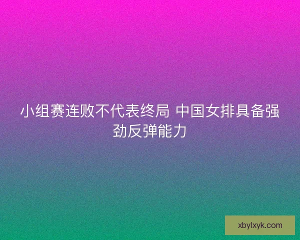 小组赛连败不代表终局 中国女排具备强劲反弹能力 小组赛连败不代表终局 中国女排具备强劲反弹能力