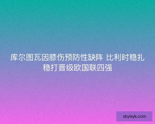 库尔图瓦因膝伤预防性缺阵 比利时稳扎稳打晋级欧国联四强