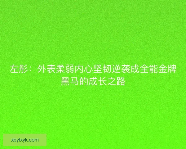 左彤：外表柔弱内心坚韧逆袭成全能金牌黑马的成长之路