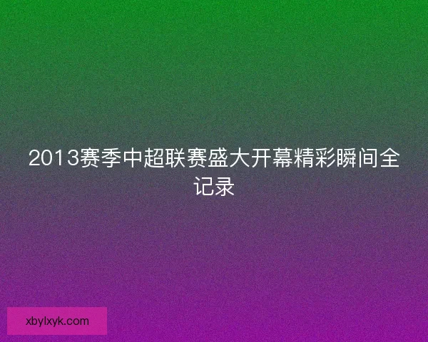 2013赛季中超联赛盛大开幕精彩瞬间全记录 2013赛季中超联赛盛大开幕精彩瞬间全记录