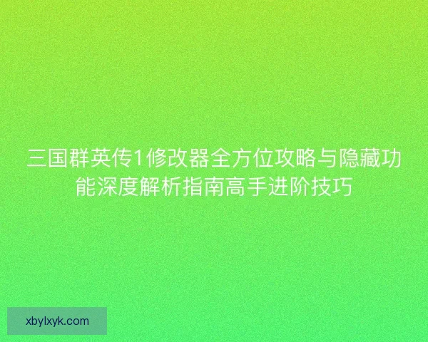 三国群英传1修改器全方位攻略与隐藏功能深度解析指南高手进阶技巧