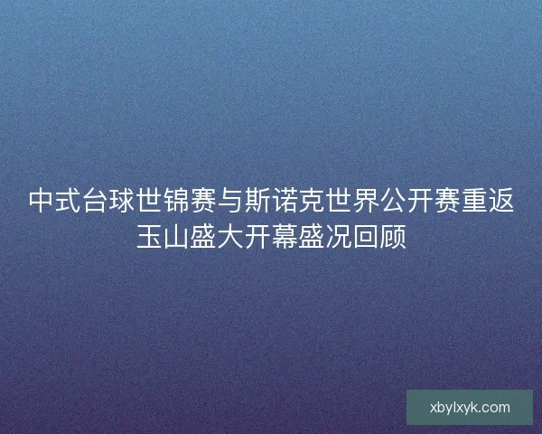 中式台球世锦赛与斯诺克世界公开赛重返玉山盛大开幕盛况回顾