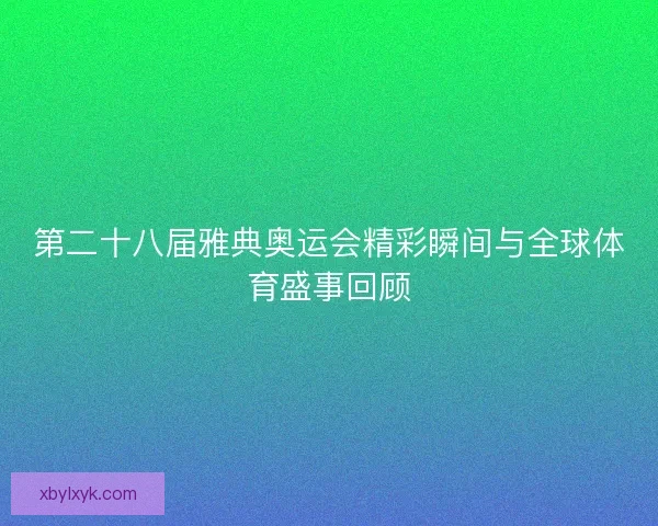 第二十八届雅典奥运会精彩瞬间与全球体育盛事回顾