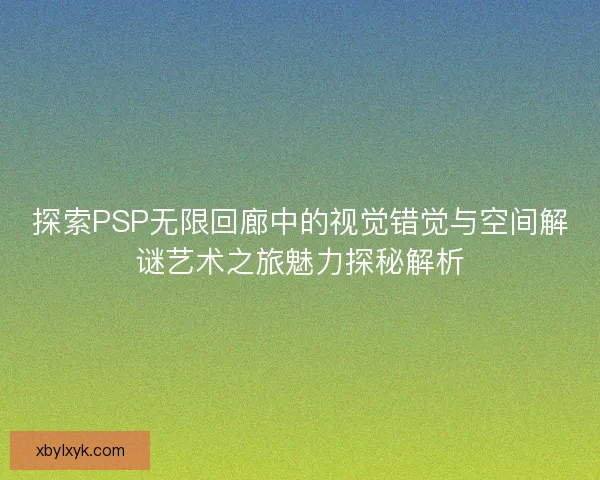 探索PSP无限回廊中的视觉错觉与空间解谜艺术之旅魅力探秘解析 探索PSP无限回廊中的视觉错觉与空间解谜艺术之旅魅力探秘解析