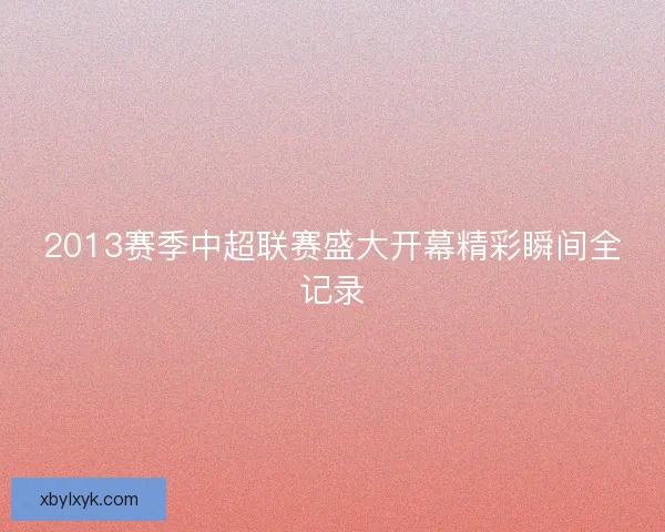 2013赛季中超联赛盛大开幕精彩瞬间全记录 2013赛季中超联赛盛大开幕精彩瞬间全记录